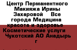 Центр Перманентного Макияжа Ирины Захаровой. - Все города Медицина, красота и здоровье » Косметические услуги   . Чукотский АО,Анадырь г.